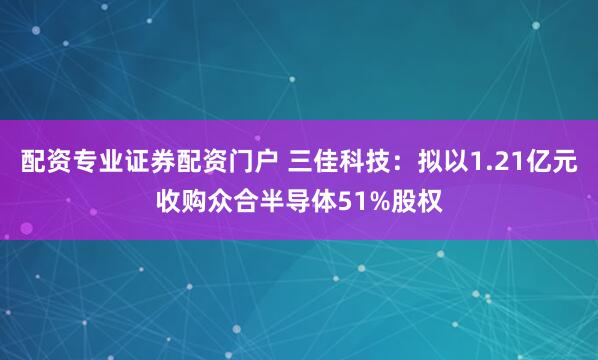 配资专业证券配资门户 三佳科技：拟以1.21亿元收购众合半导体51%股权