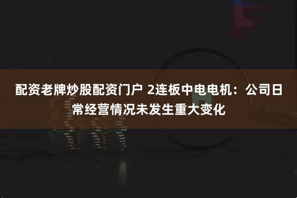 配资老牌炒股配资门户 2连板中电电机：公司日常经营情况未发生重大变化