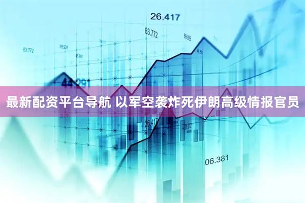最新配资平台导航 以军空袭炸死伊朗高级情报官员