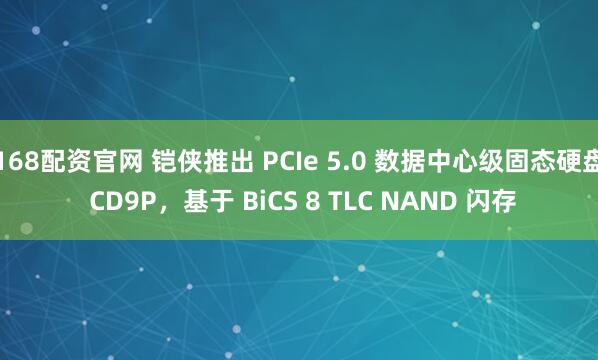 168配资官网 铠侠推出 PCIe 5.0 数据中心级固态硬盘 CD9P，基于 BiCS 8 TLC NAND 闪存