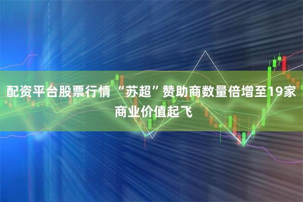 配资平台股票行情 “苏超”赞助商数量倍增至19家 商业价值起飞