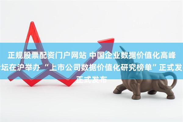 正规股票配资门户网站 中国企业数据价值化高峰论坛在沪举办 “上市公司数据价值化研究榜单”正式发布