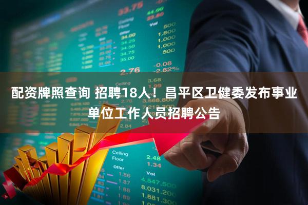 配资牌照查询 招聘18人！昌平区卫健委发布事业单位工作人员招聘公告