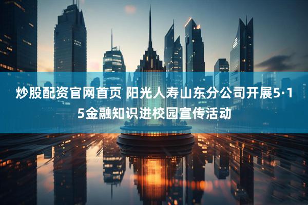 炒股配资官网首页 阳光人寿山东分公司开展5·15金融知识进校园宣传活动