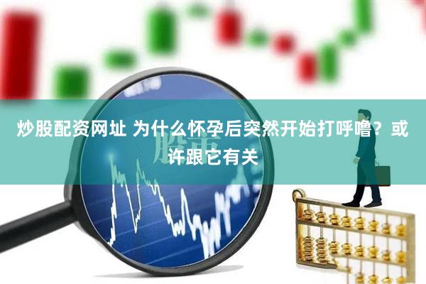 炒股配资网址 为什么怀孕后突然开始打呼噜？或许跟它有关