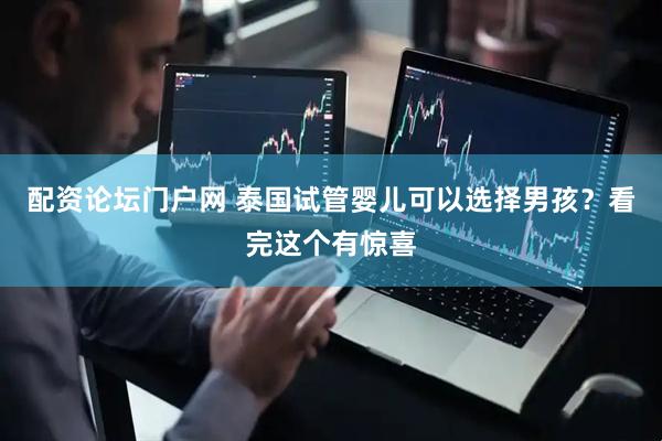 配资论坛门户网 泰国试管婴儿可以选择男孩？看完这个有惊喜