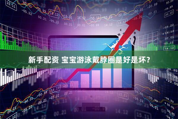 新手配资 宝宝游泳戴脖圈是好是坏？