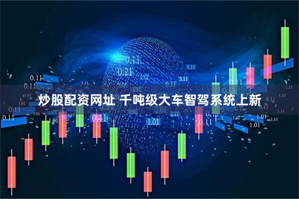 炒股配资网址 千吨级大车智驾系统上新