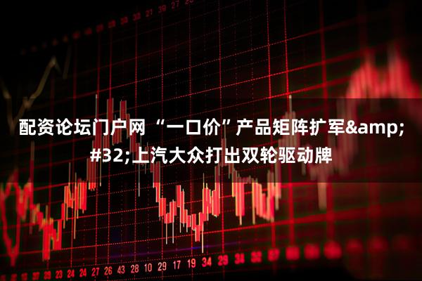 配资论坛门户网 “一口价”产品矩阵扩军&#32;上汽大众打出双轮驱动牌