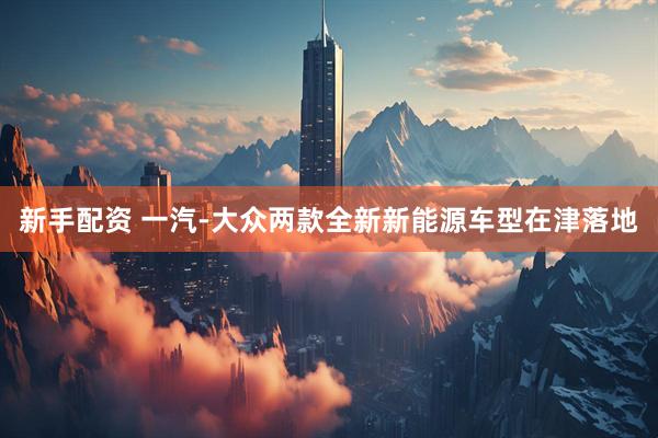 新手配资 一汽-大众两款全新新能源车型在津落地