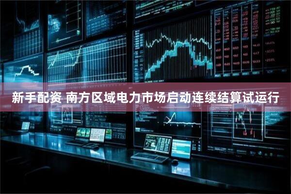 新手配资 南方区域电力市场启动连续结算试运行