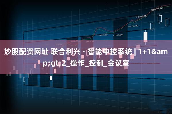 炒股配资网址 联合利兴 · 智能中控系统 | 1+1&gt;2_操作_控制_会议室