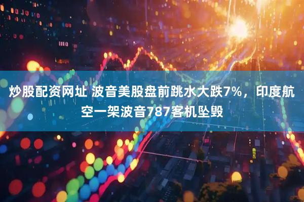 炒股配资网址 波音美股盘前跳水大跌7%，印度航空一架波音787客机坠毁