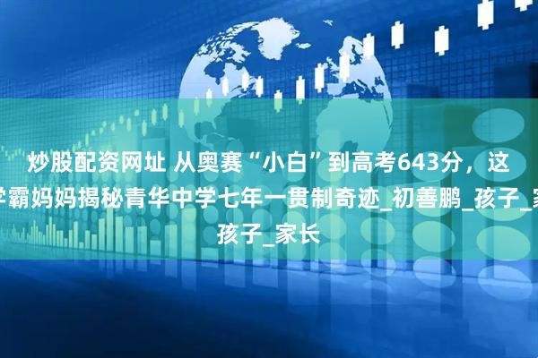 炒股配资网址 从奥赛“小白”到高考643分，这位学霸妈妈揭秘青华中学七年一贯制奇迹_初善鹏_孩子_家长