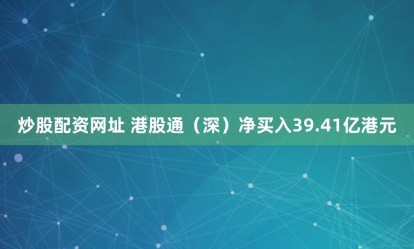 炒股配资网址 港股通（深）净买入39.41亿港元