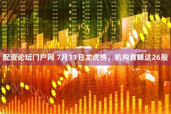 配资论坛门户网 7月11日龙虎榜，机构青睐这26股