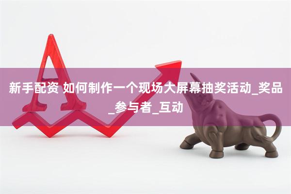 新手配资 如何制作一个现场大屏幕抽奖活动_奖品_参与者_互动
