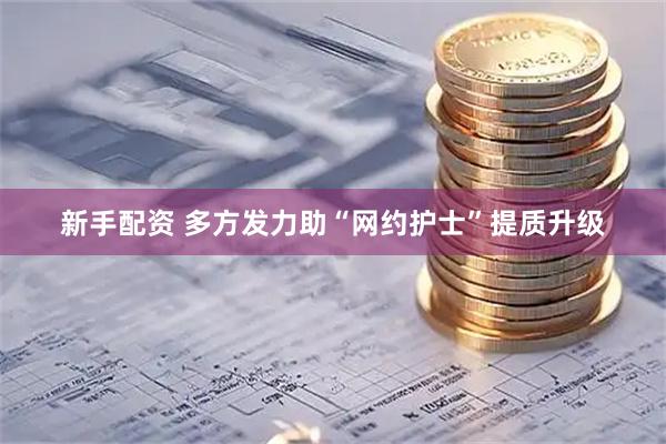 新手配资 多方发力助“网约护士”提质升级