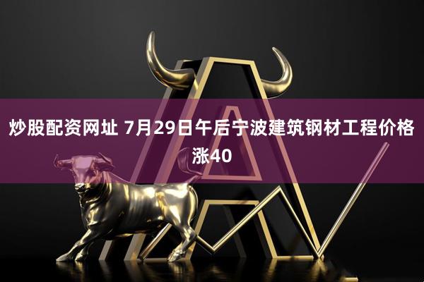 炒股配资网址 7月29日午后宁波建筑钢材工程价格涨40