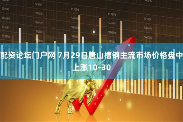 配资论坛门户网 7月29日唐山槽钢主流市场价格盘中上涨10-30