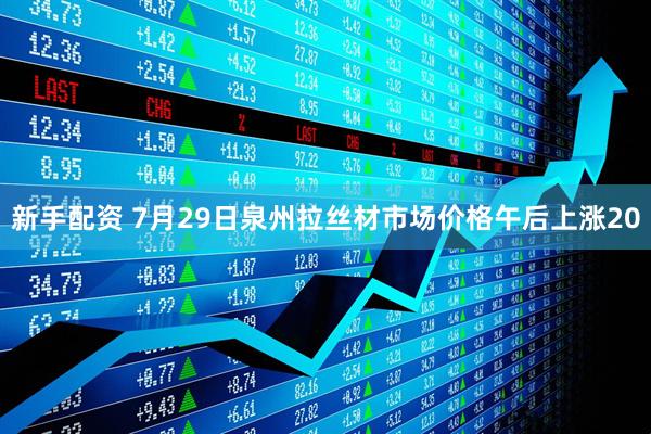 新手配资 7月29日泉州拉丝材市场价格午后上涨20