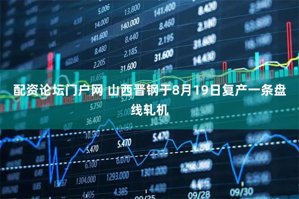 配资论坛门户网 山西晋钢于8月19日复产一条盘线轧机