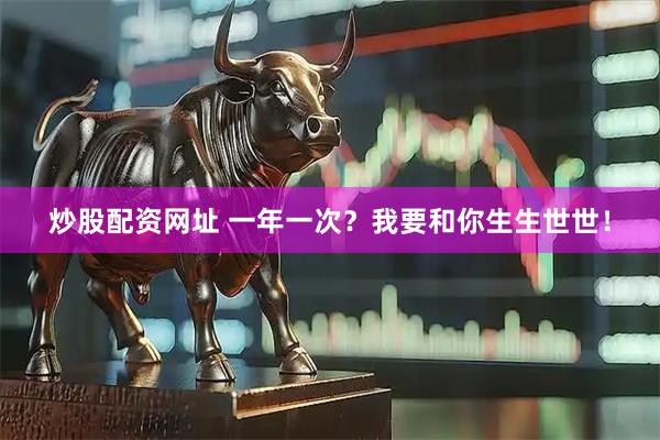 炒股配资网址 一年一次？我要和你生生世世！