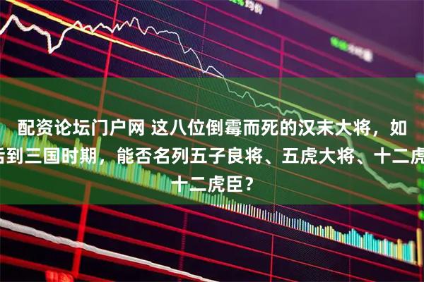 配资论坛门户网 这八位倒霉而死的汉末大将，如果活到三国时期，能否名列五子良将、五虎大将、十二虎臣？