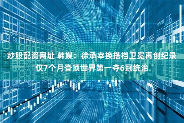 炒股配资网址 韩媒：徐承宰换搭档卫冕再创纪录仅7个月登顶世界第一夺6冠统治
