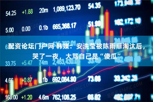 配资论坛门户网 韩媒：安洗莹被陈雨菲淘汰后，哭了一夜，大骂自己是“傻瓜”