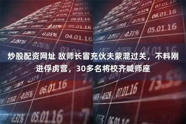 炒股配资网址 敌师长冒充伙夫蒙混过关，不料刚进俘虏营，30多名将校齐喊师座