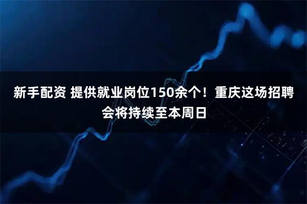 新手配资 提供就业岗位150余个！重庆这场招聘会将持续至本周日