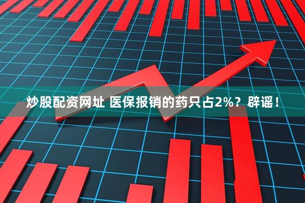炒股配资网址 医保报销的药只占2%？辟谣！