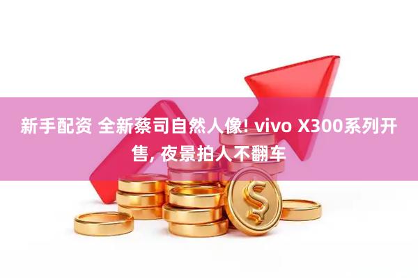 新手配资 全新蔡司自然人像! vivo X300系列开售, 夜景拍人不翻车