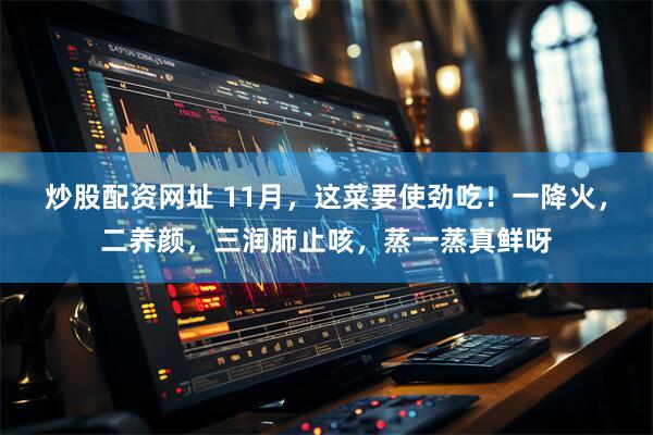 炒股配资网址 11月，这菜要使劲吃！一降火，二养颜，三润肺止咳，蒸一蒸真鲜呀