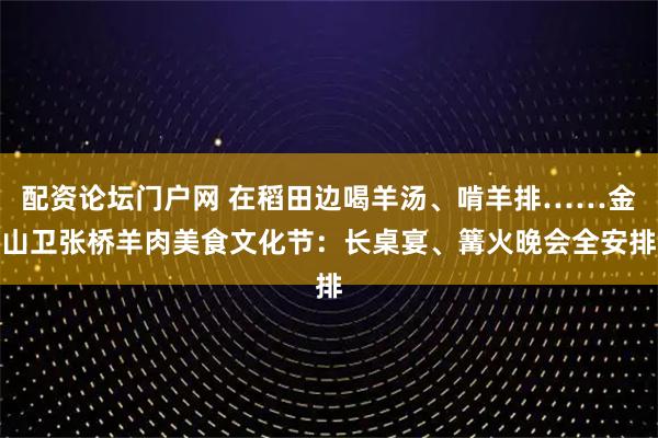 配资论坛门户网 在稻田边喝羊汤、啃羊排……金山卫张桥羊肉美食文化节：长桌宴、篝火晚会全安排