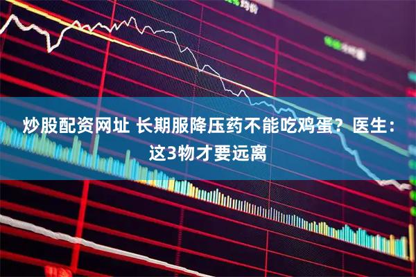 炒股配资网址 长期服降压药不能吃鸡蛋？医生：这3物才要远离