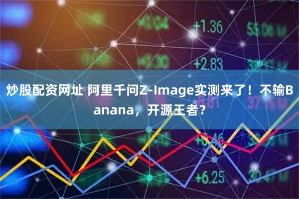 炒股配资网址 阿里千问Z-Image实测来了！不输Banana，开源王者？