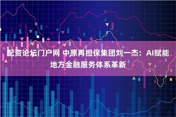 配资论坛门户网 中原再担保集团刘一杰：AI赋能地方金融服务体系革新