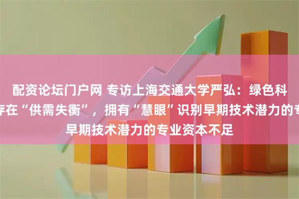配资论坛门户网 专访上海交通大学严弘：绿色科技领域投资存在“供需失衡”，拥有“慧眼”识别早期技术潜力的专业资本不足