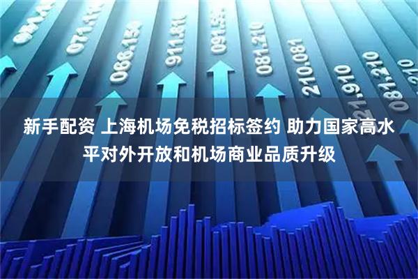 新手配资 上海机场免税招标签约 助力国家高水平对外开放和机场商业品质升级