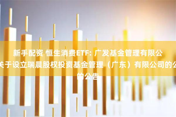 新手配资 恒生消费ETF: 广发基金管理有限公司关于设立瑞晨股权投资基金管理（广东）有限公司的公告