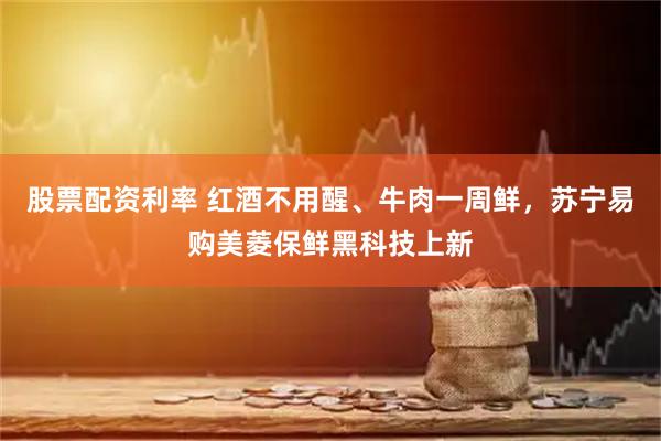 股票配资利率 红酒不用醒、牛肉一周鲜，苏宁易购美菱保鲜黑科技上新