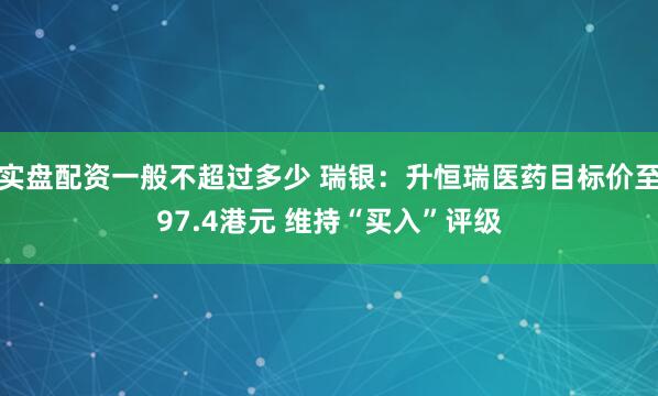 实盘配资一般不超过多少 瑞银：升恒瑞医药目标价至97.4港元 维持“买入”评级