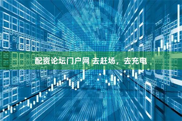 配资论坛门户网 去赶场，去充电