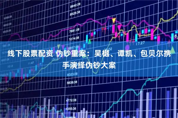 线下股票配资 伪钞重案：吴樾、谭凯、包贝尔携手演绎伪钞大案