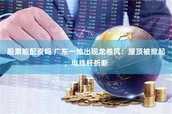 股票能配资吗 广东一地出现龙卷风：屋顶被掀起，电线杆折断