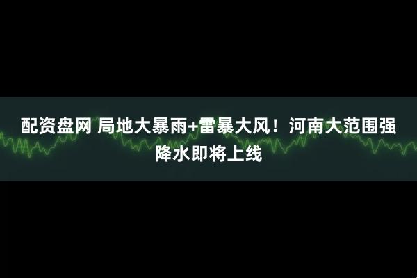 配资盘网 局地大暴雨+雷暴大风！河南大范围强降水即将上线