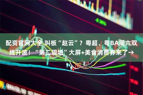 配资官网大全 叫板“赵云”？粤超、粤BA周六双线开波！“第二现场”大屏+美食消费券来了→