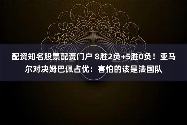 配资知名股票配资门户 8胜2负+5胜0负！亚马尔对决姆巴佩占优：害怕的该是法国队